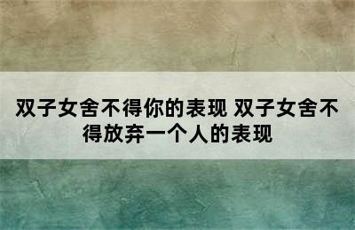 双子女舍不得你的表现 双子女舍不得放弃一个人的表现